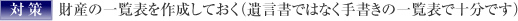  ＜対策＞財産の一覧表を作成しておく（遺言書ではなく手書きの一覧表で十分です）