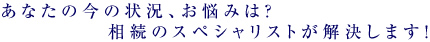 あなたの今の状況、お悩みは？スペシャリストが解決します！